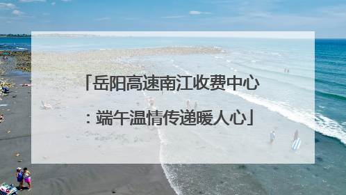岳阳高速南江收费中心：端午温情传递暖人心
